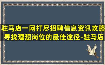 驻马店一网打尽招聘信息资讯攻略寻找理想岗位的最佳途径-驻马店薪酬高夜店招聘不收杂费